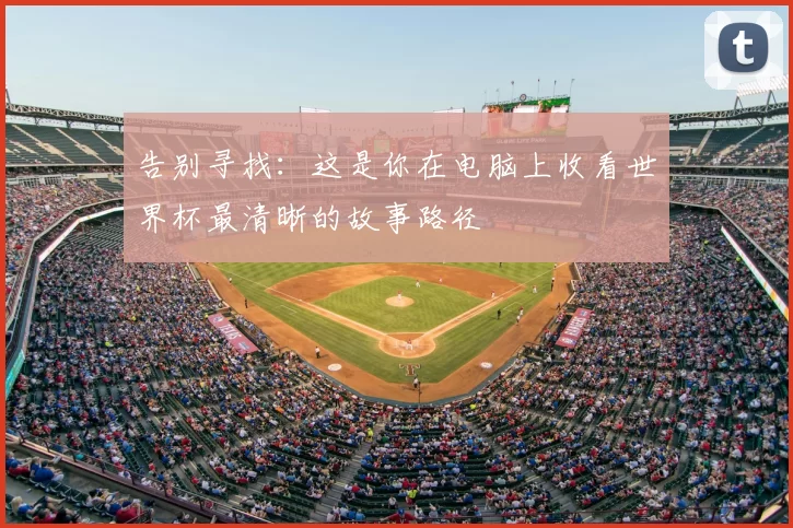 告别寻找:这是你在电脑上收看世界杯最清晰的故事路径