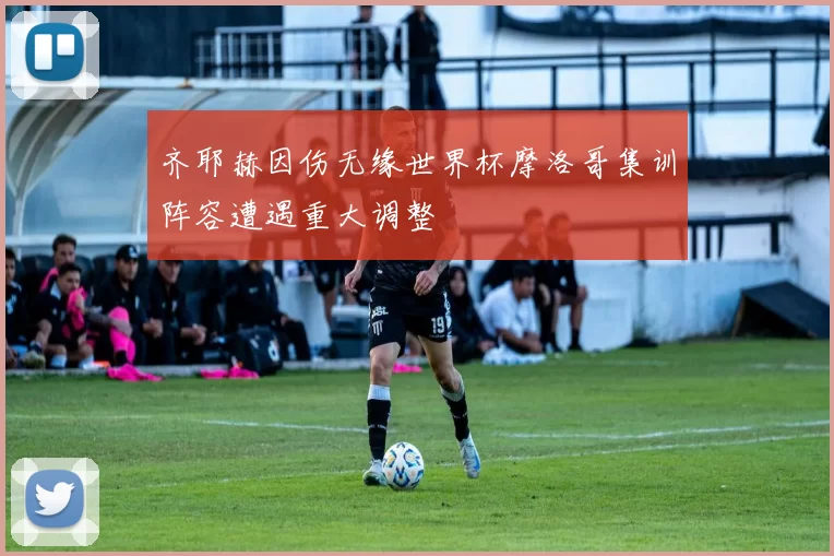 齐耶赫因伤无缘世界杯摩洛哥集训阵容遭遇重大调整