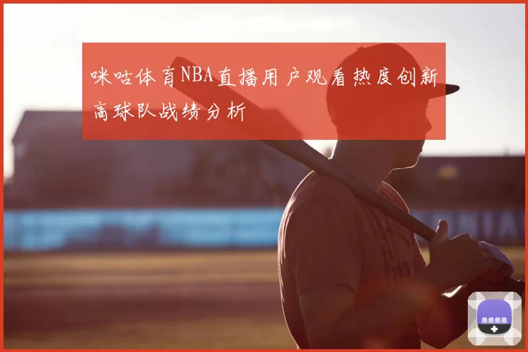 咪咕体育NBA直播用户观看热度创新高球队战绩分析