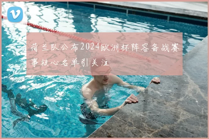 荷兰队公布2024欧洲杯阵容备战赛事核心名单引关注