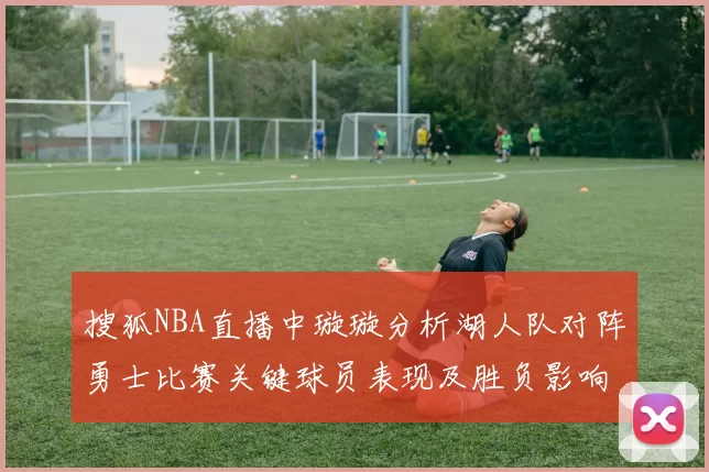 搜狐NBA直播中璇璇分析湖人队对阵勇士比赛关键球员表现及胜负影响