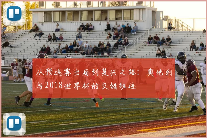 从预选赛出局到复兴之路:奥地利与2018世界杯的交错轨迹