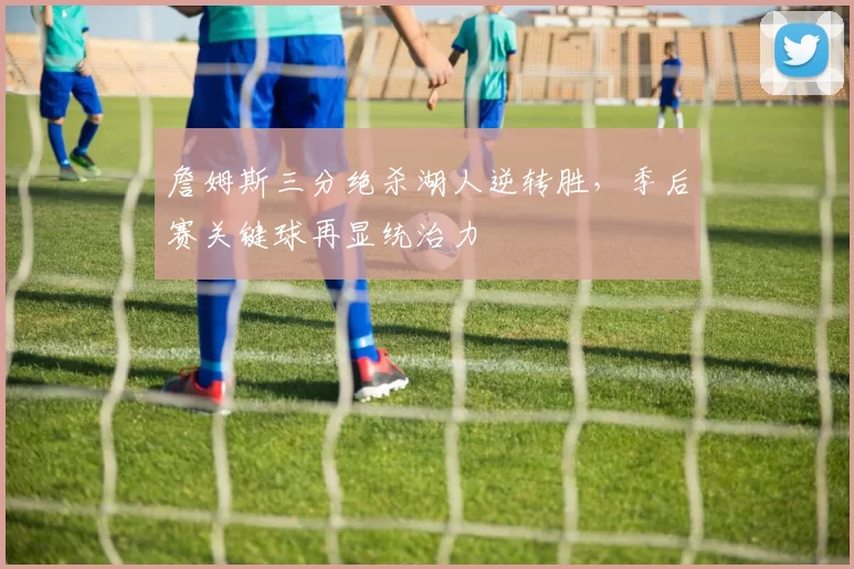 詹姆斯三分绝杀湖人逆转胜，季后赛关键球再显统治力