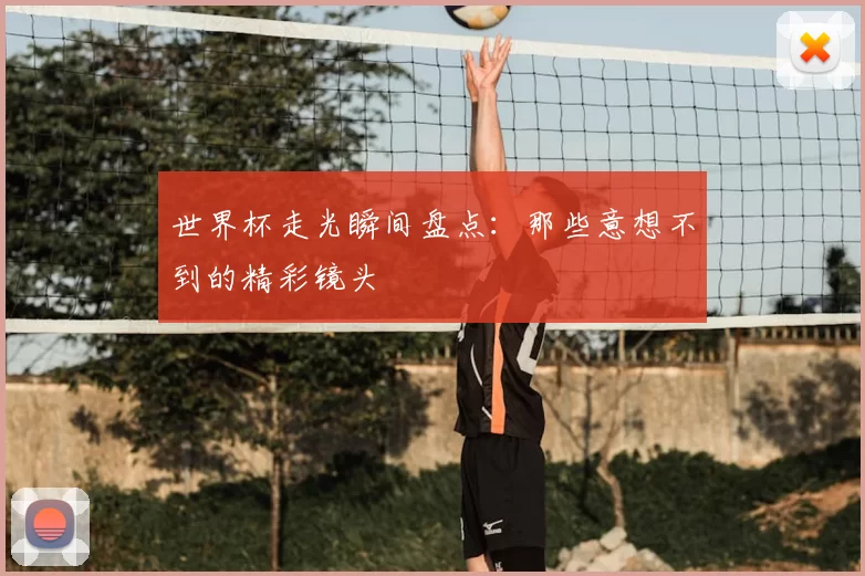 世界杯走光瞬间盘点:那些意想不到的精彩镜头