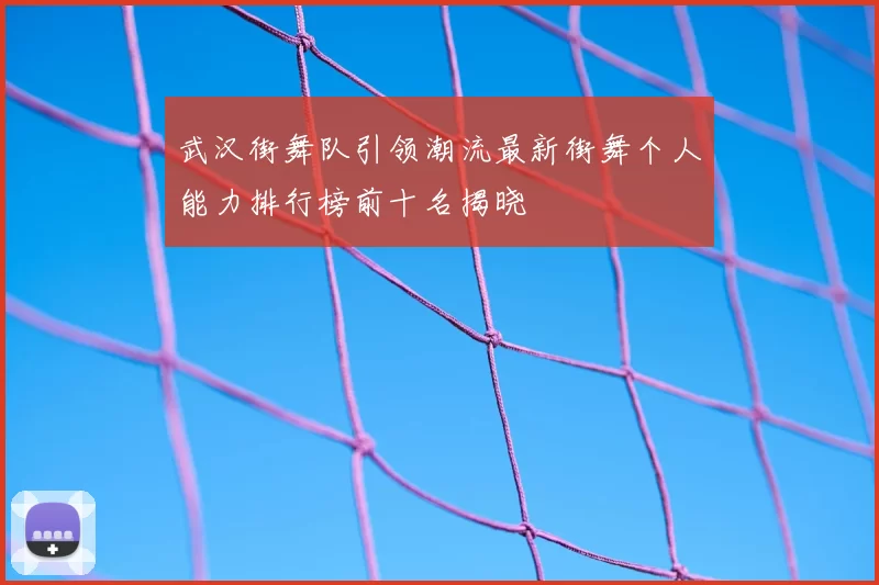 武汉街舞队引领潮流最新街舞个人能力排行榜前十名揭晓