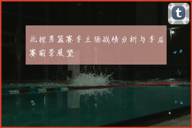 北控男篮赛季主场战绩分析与季后赛前景展望