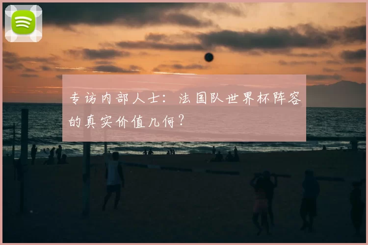 专访内部人士:法国队世界杯阵容的真实价值几何?
