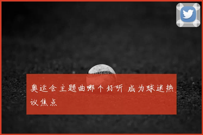 奥运会主题曲哪个好听 成为球迷热议焦点