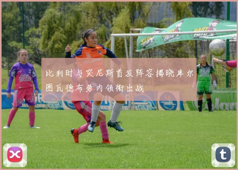 比利时与突尼斯首发阵容揭晓库尔图瓦德布劳内领衔出战