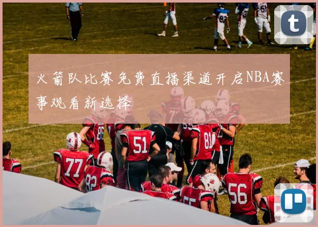 火箭队比赛免费直播渠道开启NBA赛事观看新选择