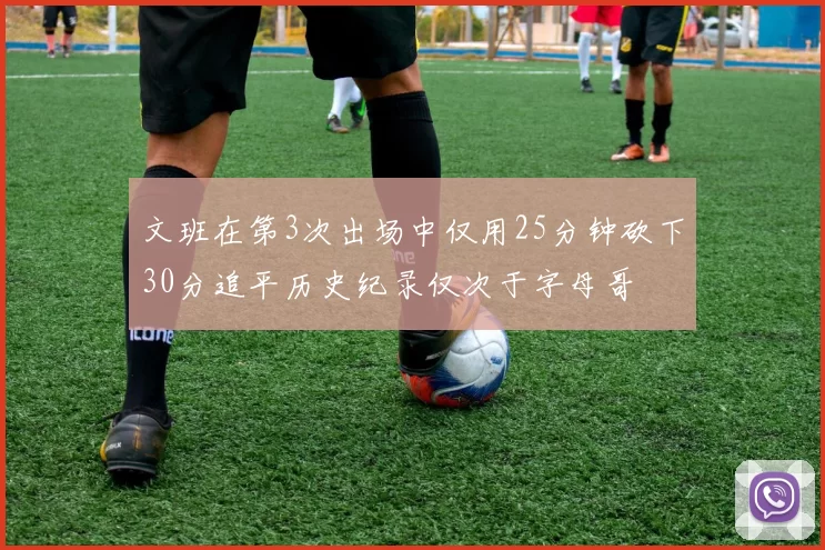文班在第3次出场中仅用25分钟砍下30分追平历史纪录仅次于字母哥