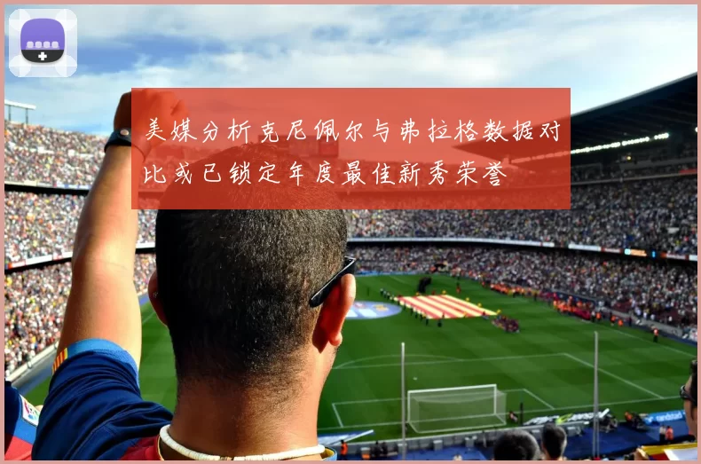 美媒分析克尼佩尔与弗拉格数据对比或已锁定年度最佳新秀荣誉