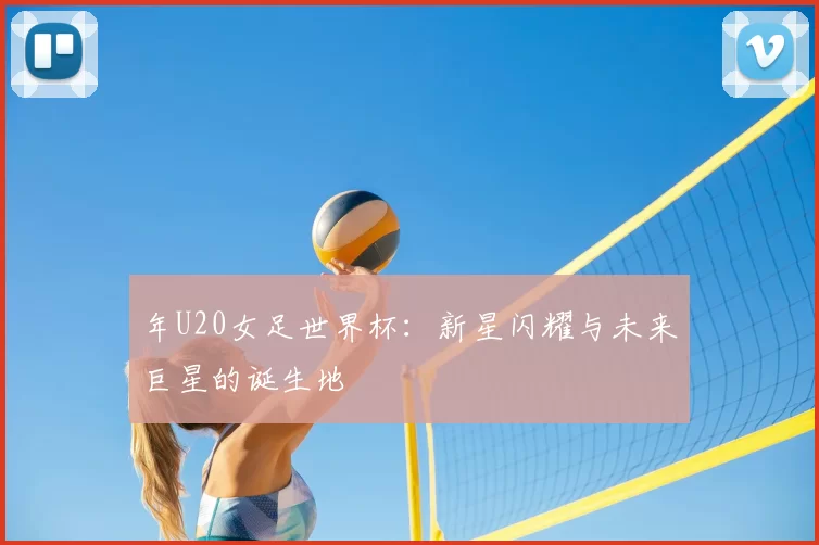 年U20女足世界杯:新星闪耀与未来巨星的诞生地