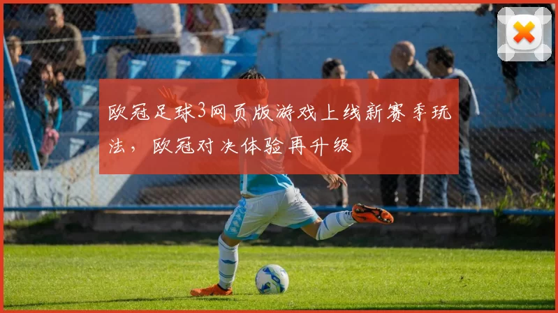 欧冠足球3网页版游戏上线新赛季玩法,欧冠对决体验再升级