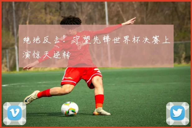绝地反击!守望先锋世界杯决赛上演惊天逆转