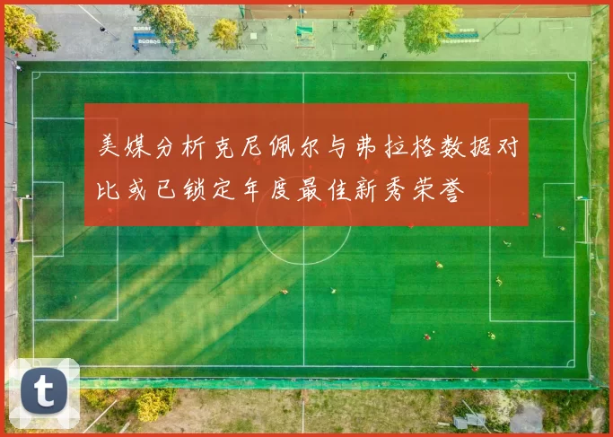 美媒分析克尼佩尔与弗拉格数据对比或已锁定年度最佳新秀荣誉