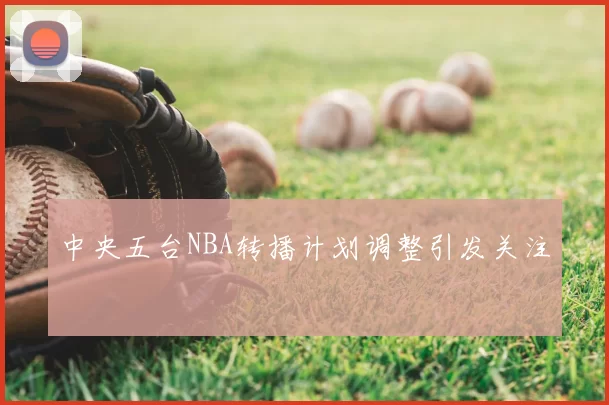 中央五台NBA转播计划调整引发关注