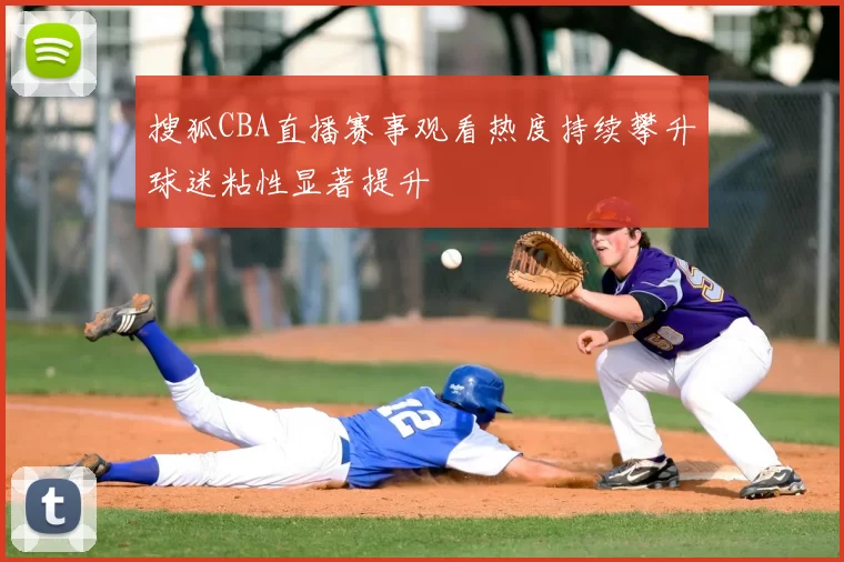 搜狐CBA直播赛事观看热度持续攀升球迷粘性显著提升