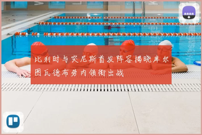 比利时与突尼斯首发阵容揭晓库尔图瓦德布劳内领衔出战