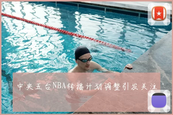 中央五台NBA转播计划调整引发关注