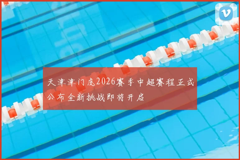天津津门虎2026赛季中超赛程正式公布全新挑战即将开启