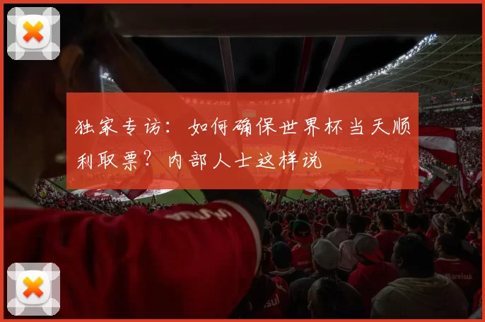 独家专访：如何确保世界杯当天顺利取票？内部人士这样说