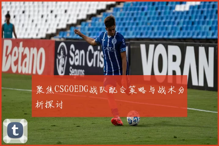 聚焦CSGOEDG战队配合策略与战术分析探讨