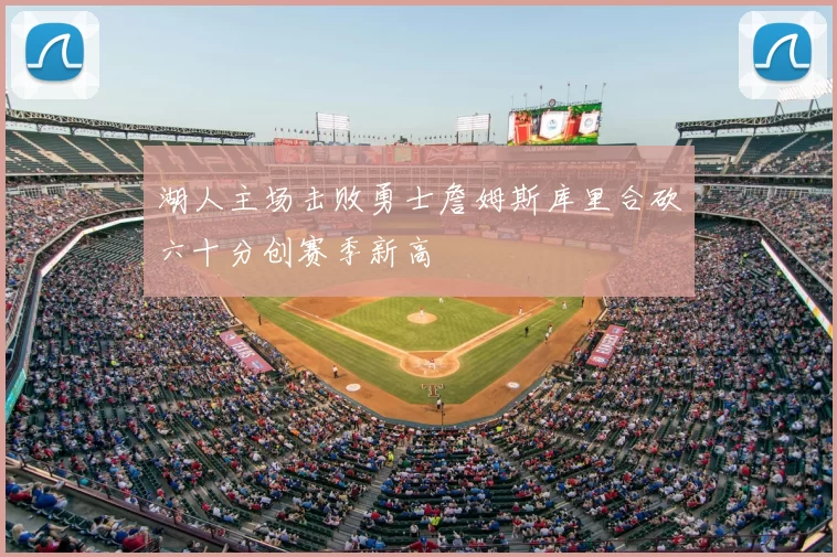 湖人主场击败勇士詹姆斯库里合砍六十分创赛季新高