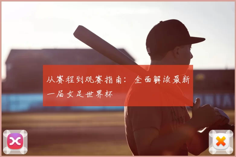 从赛程到观赛指南：全面解读最新一届女足世界杯