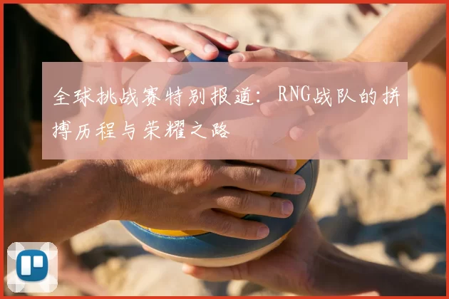 全球挑战赛特别报道:RNG战队的拼搏历程与荣耀之路
