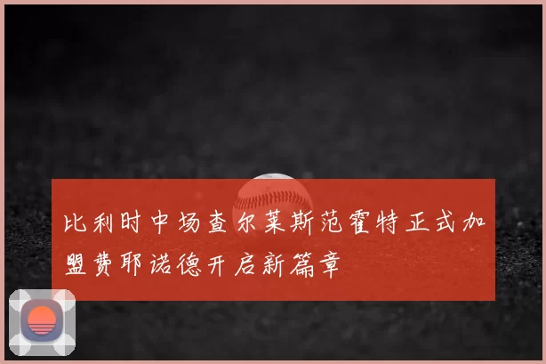比利时中场查尔莱斯范霍特正式加盟费耶诺德开启新篇章