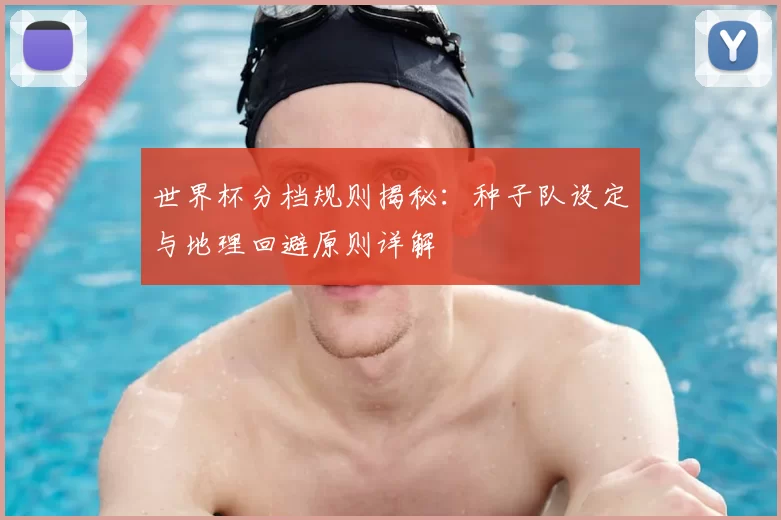 世界杯分档规则揭秘：种子队设定与地理回避原则详解
