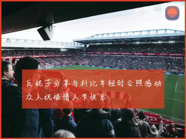瓦妮莎分享与科比年轻时合照感动众人祝福情人节快乐