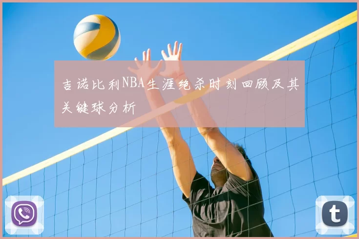 吉诺比利NBA生涯绝杀时刻回顾及其关键球分析