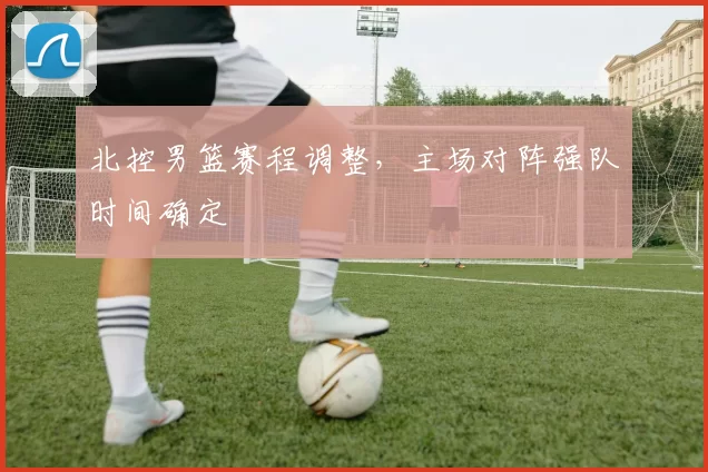 北控男篮赛程调整，主场对阵强队时间确定