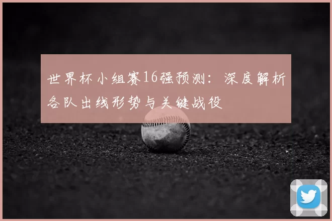 世界杯小组赛16强预测:深度解析各队出线形势与关键战役