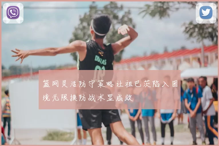 篮网灵活防守策略让祖巴茨陷入困境无限换防战术显成效