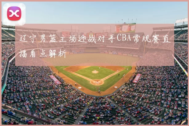 辽宁男篮主场迎战对手CBA常规赛直播看点解析