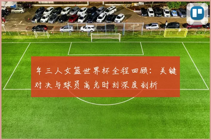 年三人女篮世界杯全程回顾:关键对决与球员高光时刻深度剖析