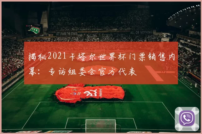 揭秘2021卡塔尔世界杯门票销售内幕：专访组委会官方代表