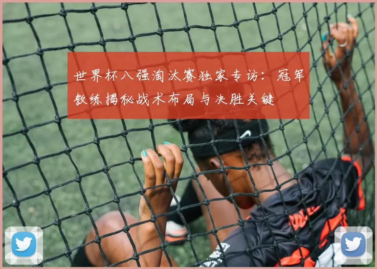 世界杯八强淘汰赛独家专访:冠军教练揭秘战术布局与决胜关键