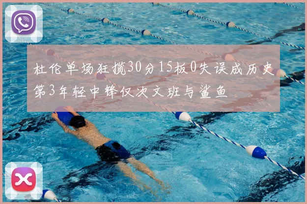 杜伦单场狂揽30分15板0失误成历史第3年轻中锋仅次文班与鲨鱼