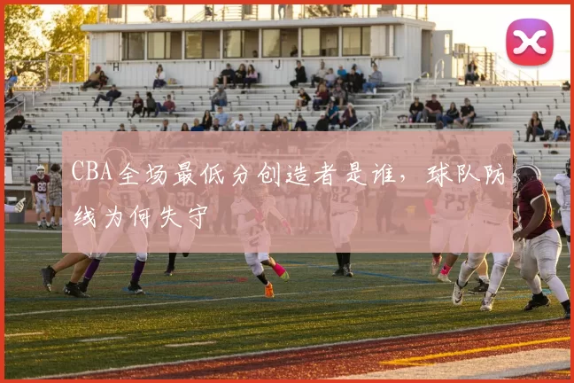 CBA全场最低分创造者是谁，球队防线为何失守