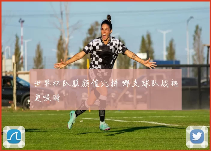 世界杯队服颜值比拼 哪支球队战袍更吸睛
