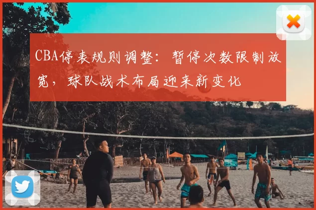 CBA停表规则调整：暂停次数限制放宽，球队战术布局迎来新变化