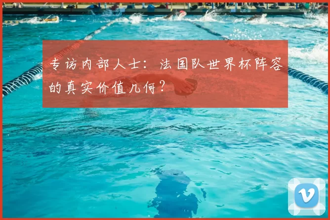 专访内部人士:法国队世界杯阵容的真实价值几何?