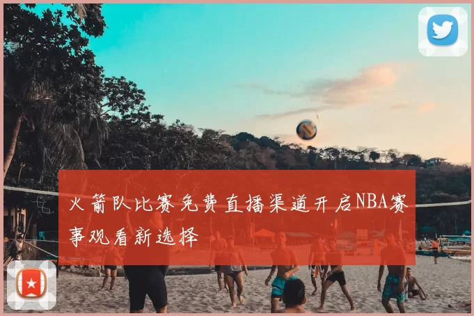 火箭队比赛免费直播渠道开启NBA赛事观看新选择