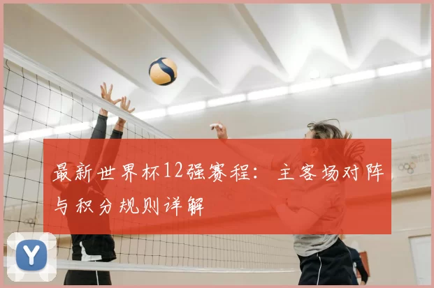 最新世界杯12强赛程:主客场对阵与积分规则详解