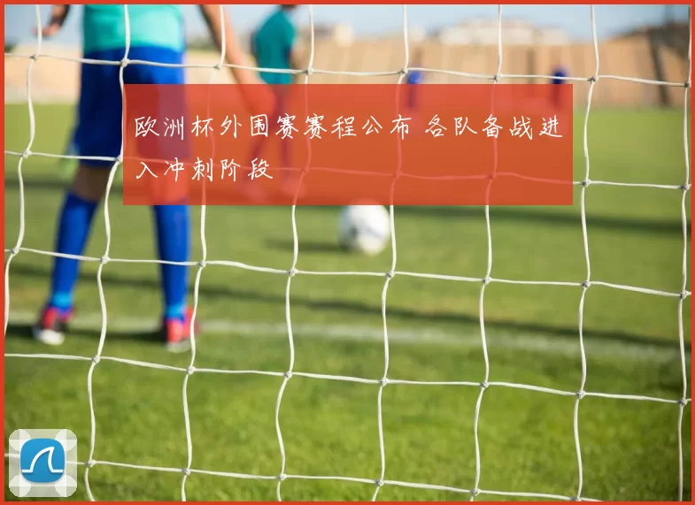 欧洲杯外围赛赛程公布 各队备战进入冲刺阶段