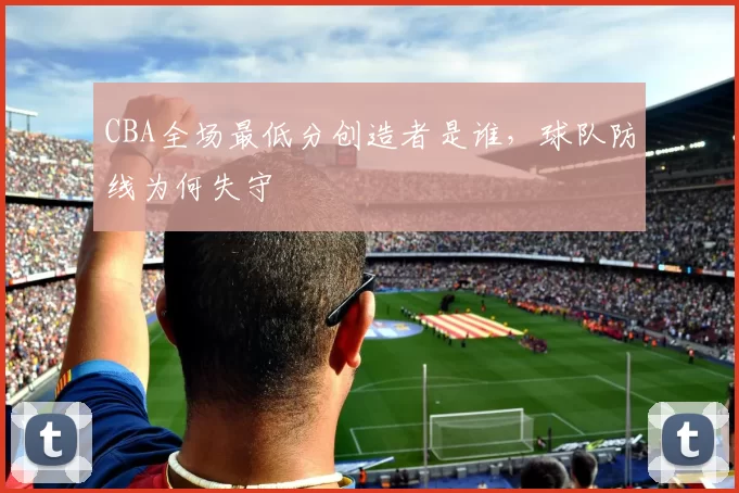 CBA全场最低分创造者是谁,球队防线为何失守